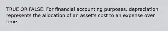 TRUE OR FALSE: For financial accounting purposes, depreciation represents the allocation of an asset's cost to an expense over time.