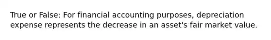 True or False: For financial accounting purposes, depreciation expense represents the decrease in an asset's fair market value.