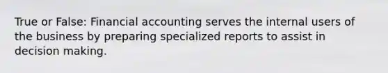 True or False: Financial accounting serves the internal users of the business by preparing specialized reports to assist in decision making.