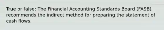 True or false: The Financial Accounting Standards Board (FASB) recommends the indirect method for preparing the statement of cash flows.