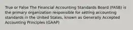 True or False The Financial Accounting Standards Board (FASB) is the primary organization responsible for setting accounting standards in the United States, known as Generally Accepted Accounting Principles (GAAP)