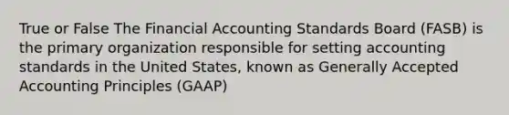 True or False The Financial Accounting Standards Board (FASB) is the primary organization responsible for setting accounting standards in the United States, known as Generally Accepted Accounting Principles (GAAP)