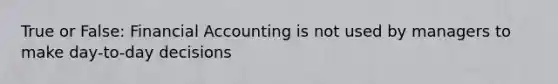 True or False: Financial Accounting is not used by managers to make day-to-day decisions