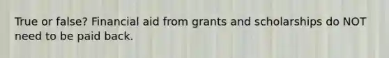 True or false? Financial aid from grants and scholarships do NOT need to be paid back.