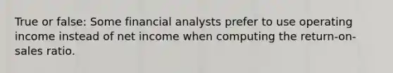 True or false: Some financial analysts prefer to use operating income instead of net income when computing the return-on-sales ratio.