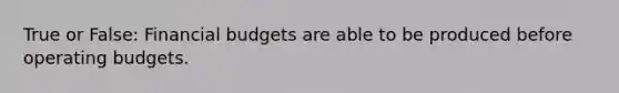 True or False: Financial budgets are able to be produced before operating budgets.