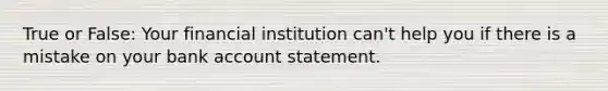 True or False: Your financial institution can't help you if there is a mistake on your bank account statement.