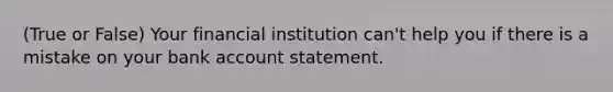 (True or False) Your financial institution can't help you if there is a mistake on your bank account statement.