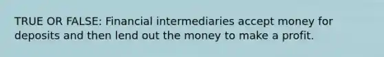 TRUE OR FALSE: Financial intermediaries accept money for deposits and then lend out the money to make a profit.