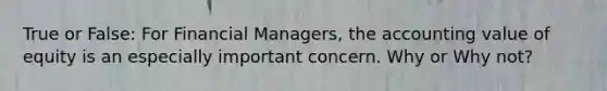 True or False: For Financial Managers, the accounting value of equity is an especially important concern. Why or Why not?