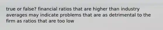 true or false? financial ratios that are higher than industry averages may indicate problems that are as detrimental to the firm as ratios that are too low