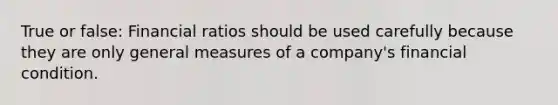 True or false: Financial ratios should be used carefully because they are only general measures of a company's financial condition.