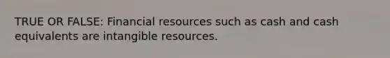 TRUE OR FALSE: Financial resources such as cash and cash equivalents are intangible resources.