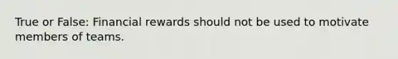 True or False: Financial rewards should not be used to motivate members of teams.