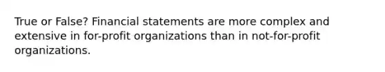 True or False? Financial statements are more complex and extensive in for-profit organizations than in not-for-profit organizations.