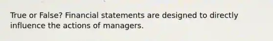 True or False? <a href='https://www.questionai.com/knowledge/kFBJaQCz4b-financial-statements' class='anchor-knowledge'>financial statements</a> are designed to directly influence the actions of managers.