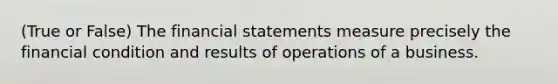 (True or False) The financial statements measure precisely the financial condition and results of operations of a business.