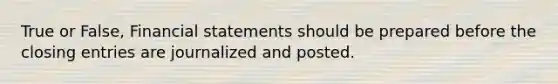 True or False, Financial statements should be prepared before the closing entries are journalized and posted.