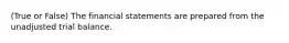 (True or False) The financial statements are prepared from the unadjusted trial balance.