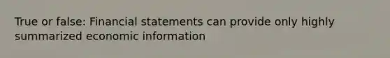 True or false: Financial statements can provide only highly summarized economic information