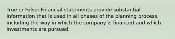 True or False: Financial statements provide substantial information that is used in all phases of the planning process, including the way in which the company is financed and which investments are pursued.