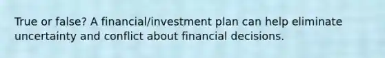 True or false? A financial/investment plan can help eliminate uncertainty and conflict about financial decisions.