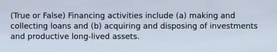 (True or False) Financing activities include (a) making and collecting loans and (b) acquiring and disposing of investments and productive long-lived assets.