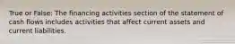 True or False: The financing activities section of the statement of cash flows includes activities that affect current assets and current liabilities.