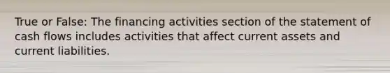 True or False: The financing activities section of the statement of cash flows includes activities that affect current assets and current liabilities.