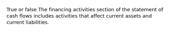 True or false The financing activities section of the statement of cash flows includes activities that affect current assets and current liabilities.