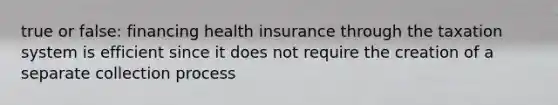 true or false: financing health insurance through the taxation system is efficient since it does not require the creation of a separate collection process