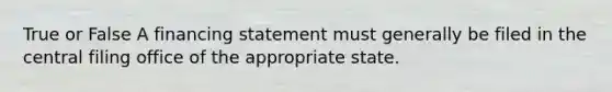 True or False A financing statement must generally be filed in the central filing office of the appropriate state.