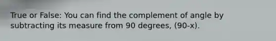 True or False: You can find the complement of angle by subtracting its measure from 90 degrees, (90-x).