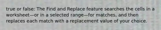 true or false: The Find and Replace feature searches the cells in a worksheet—or in a selected range—for matches, and then replaces each match with a replacement value of your choice.