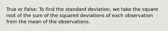 True or False: To find the standard deviation, we take the square root of the sum of the squared deviations of each observation from the mean of the observations.