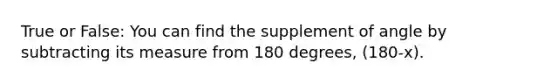 True or False: You can find the supplement of angle by subtracting its measure from 180 degrees, (180-x).