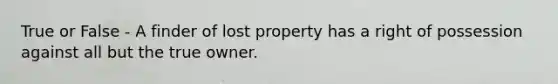 True or False - A finder of lost property has a right of possession against all but the true owner.