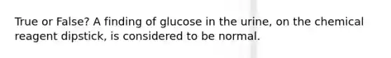 True or False? A finding of glucose in the urine, on the chemical reagent dipstick, is considered to be normal.