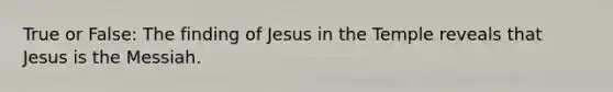 True or False: The finding of Jesus in the Temple reveals that Jesus is the Messiah.