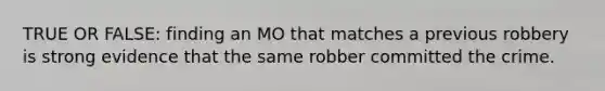 TRUE OR FALSE: finding an MO that matches a previous robbery is strong evidence that the same robber committed the crime.