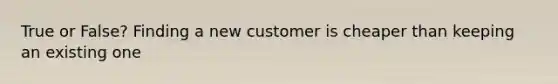 True or False? Finding a new customer is cheaper than keeping an existing one