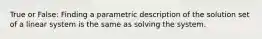 True or False: Finding a parametric description of the solution set of a linear system is the same as solving the system.