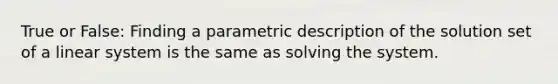 True or False: Finding a parametric description of the solution set of a linear system is the same as solving the system.