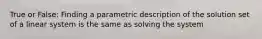 True or False: Finding a parametric description of the solution set of a linear system is the same as solving the system