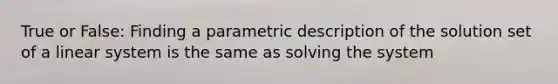 True or False: Finding a parametric description of the solution set of a linear system is the same as solving the system