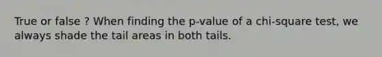 True or false ? When finding the p-value of a chi-square test, we always shade the tail areas in both tails.