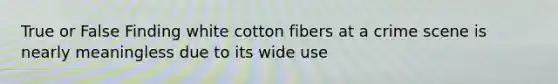 True or False Finding white cotton fibers at a crime scene is nearly meaningless due to its wide use