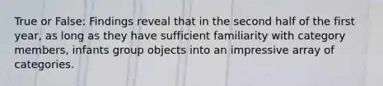 True or False: Findings reveal that in the second half of the first year, as long as they have sufficient familiarity with category members, infants group objects into an impressive array of categories.