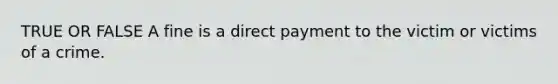 TRUE OR FALSE A fine is a direct payment to the victim or victims of a crime.