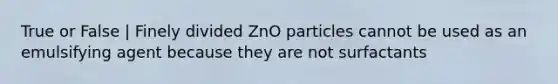 True or False | Finely divided ZnO particles cannot be used as an emulsifying agent because they are not surfactants